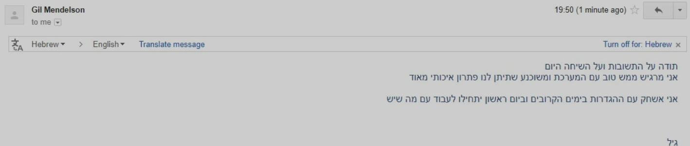 צילום מסך מאימייל: תודה על התשובות ועל השיחה היום. אני מרגיש ממש טוב עם המערכת ומשוכנע שתיתן לנו פתרון איכותי מאוד. אני אשחק עם ההגדרות בימים הקרובים וביום ראשון יתחילו לעבוד עם מה שיש